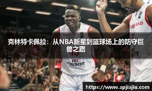 克林特卡佩拉：从NBA新星到篮球场上的防守巨兽之路